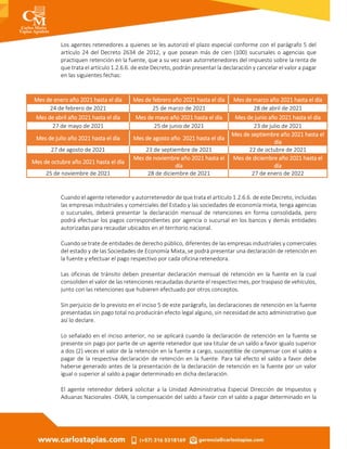 Los agentes retenedores a quienes se les autorizó el plazo especial conforme con el parágrafo 5 del
artículo 24 del Decreto 2634 de 2012, y que posean más de cien (100) sucursales o agencias que
practiquen retención en la fuente, que a su vez sean autorretenedores del impuesto sobre la renta de
que trata el artículo 1.2.6.6. de este Decreto, podrán presentar la declaración y cancelar el valor a pagar
en las siguientes fechas:
Mes de enero año 2021 hasta el día Mes de febrero año 2021 hasta el día Mes de marzo año 2021 hasta el día
24 de febrero de 2021 25 de marzo de 2021 28 de abril de 2021
Mes de abril año 2021 hasta el día Mes de mayo año 2021 hasta el día Mes de junio año 2021 hasta el día
27 de mayo de 2021 25 de junio de 2021 23 de julio de 2021
Mes de julio año 2021 hasta el día Mes de agosto año 2021 hasta el día
Mes de septiembre año 2021 hasta el
día
27 de agosto de 2021 23 de septiembre de 2021 22 de octubre de 2021
Mes de octubre año 2021 hasta el día
Mes de noviembre año 2021 hasta el
día
Mes de diciembre año 2021 hasta el
día
25 de noviembre de 2021 28 de diciembre de 2021 27 de enero de 2022
Cuando el agente retenedor y autorretenedor de que trata el artículo 1.2.6.6. de este Decreto, incluidas
las empresas industriales y comerciales del Estado y las sociedades de economía mixta, tenga agencias
o sucursales, deberá presentar la declaración mensual de retenciones en forma consolidada, pero
podrá efectuar los pagos correspondientes por agencia o sucursal en los bancos y demás entidades
autorizadas para recaudar ubicados en el territorio nacional.
Cuando se trate de entidades de derecho público, diferentes de las empresas industriales y comerciales
del estado y de las Sociedades de Economía Mixta, se podrá presentar una declaración de retención en
la fuente y efectuar el pago respectivo por cada oficina retenedora.
Las oficinas de tránsito deben presentar declaración mensual de retención en la fuente en la cual
consoliden el valor de las retenciones recaudadas durante el respectivo mes, por traspaso de vehículos,
junto con las retenciones que hubieren efectuado por otros conceptos.
Sin perjuicio de lo previsto en el inciso 5 de este parágrafo, las declaraciones de retención en la fuente
presentadas sin pago total no producirán efecto legal alguno, sin necesidad de acto administrativo que
así lo declare.
Lo señalado en el inciso anterior, no se aplicará cuando la declaración de retención en la fuente se
presente sin pago por parte de un agente retenedor que sea titular de un saldo a favor igualo superior
a dos (2) veces el valor de la retención en la fuente a cargo, susceptible de compensar con el saldo a
pagar de la respectiva declaración de retención en la fuente. Para tal efecto el saldo a favor debe
haberse generado antes de la presentación de la declaración de retención en la fuente por un valor
igual o superior al saldo a pagar determinado en dicha declaración.
El agente retenedor deberá solicitar a la Unidad Administrativa Especial Dirección de Impuestos y
Aduanas Nacionales -DIAN, la compensación del saldo a favor con el saldo a pagar determinado en la
 