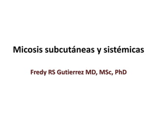 Micosis subcutáneas y sistémicas
Fredy RS Gutierrez MD, MSc, PhD
 