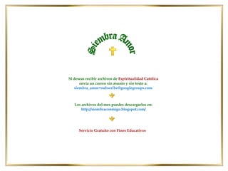 Si deseas recibir archivos de Espiritualidad Católica
      envía un correo sin asunto y sin texto a:
   siembra_amor+subscribe@googlegroups.com



   Los archivos del mes puedes descargarlos en:
       http://siembraconmigo.blogspot.com/




      Servicio Gratuito con Fines Educativos
 