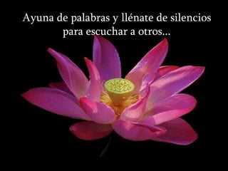 Ayuna de palabras y llénate de silencios
       para escuchar a otros...
 