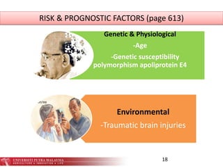 18
Genetic & Physiological
-Age
-Genetic susceptibility
polymorphism apoliprotein E4
Environmental
-Traumatic brain injuries
RISK & PROGNOSTIC FACTORS (page 613)
 