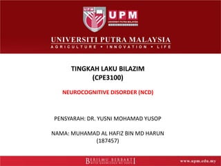 TINGKAH LAKU BILAZIM
(CPE3100)
NEUROCOGNITIVE DISORDER (NCD)
PENSYARAH: DR. YUSNI MOHAMAD YUSOP
NAMA: MUHAMAD AL HAFIZ BIN MD HARUN
(187457)
 