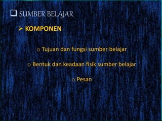  SUMBER BELAJAR
 KOMPONEN
o Tujuan dan fungsi sumber belajar
o Bentuk dan keadaan fisik sumber belajar
o Pesan
 