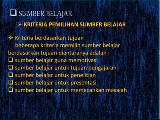  SUMBER BELAJAR
 KRITERIA PEMILIHAN SUMBER BELAJAR
 Kriteria berdasarkan tujuan
beberapa kriteria memilih sumber belajar
berdasarkan tujuan diantaranya adalah :
 sumber belajar guna memotivasi
 sumber belajar untuk tujuan pengajaran
 sumber belajar untuk penelitian
 sumber belajar untuk presentasi
 sumber belajar untuk memecahkan masalah
 
