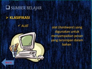  SUMBER BELAJAR
 KLASIFIKASI
 ALAT alat (hardware) yang
digunakan untuk
menyampaikan pesan
yang tersimpan dalam
bahan.
BACK
 