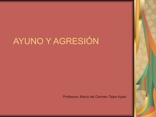 AYUNO Y AGRESIÓN
Profesora: María del Carmen Taipe Aylas
 