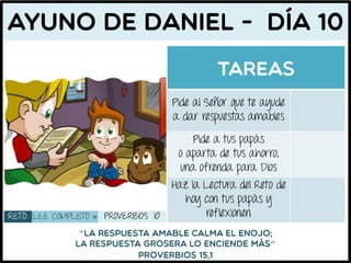 Pide al Señor que te ayude
a dar respuestas amables
Pide a tus papás
o aparta de tus ahorro,
una ofrenda para Dios
Haz la Lectura del Reto de
hoy con tus papás y
reflexionen
“
”
RETO: LEE COMPLETO » PROVERBIOS 10
 