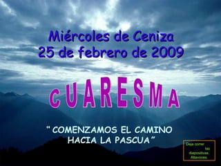 Miércoles de Ceniza
25 de febrero de 2009




 “ COMENZAMOS EL CAMINO
     HACIA LA PASCUA”     Deja correr
                                     las
                           diapositivas.
                            Altavoces.
 