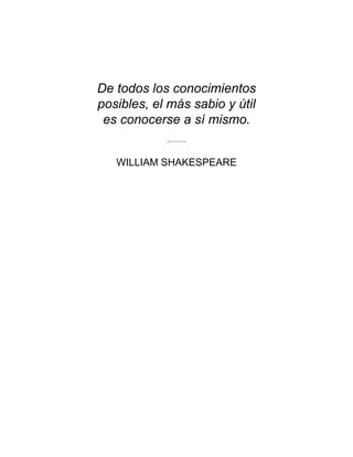 De todos los conocimientos
posibles, el más sabio y útil
es conocerse a sí mismo.
WILLIAM SHAKESPEARE
 