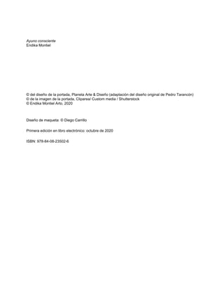 Ayuno consciente
Endika Montiel
© del diseño de la portada, Planeta Arte & Diseño (adaptación del diseño original de Pedro Tarancón)
© de la imagen de la portada, Cliparea/ Custom media / Shutterstock
© Endika Montiel Arto, 2020
Diseño de maqueta: © Diego Carrillo
Primera edición en libro electrónico: octubre de 2020
ISBN: 978-84-08-23502-6
 