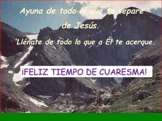 Ayuna de todo lo que te separe  de Jesús. L lénate de todo lo que a Él te acerque. ¡FELIZ TIEMPO DE CUARESMA! 