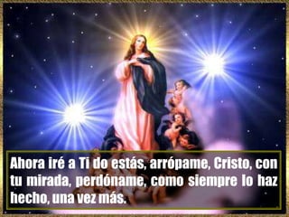 Ahora iré a Ti do estás, arrópame, Cristo, con
tu mirada, perdóname, como siempre lo haz
hecho, una vez más.

 