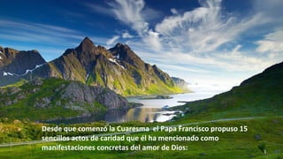 www.vitanoblepowerpoints.net 3
Desde que comenzó la Cuaresma el Papa Francisco propuso 15
sencillos actos de caridad que él ha mencionado como
manifestaciones concretas del amor de Dios:
 