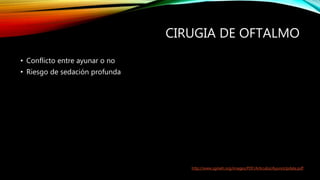 CIRUGIA DE OFTALMO
• Conflicto entre ayunar o no
• Riesgo de sedación profunda
http://www.sgineh.org/images/PDF/Articulos/AyunoUpdate.pdf
 