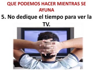 QUE PODEMOS HACER MIENTRAS SE
AYUNA
5. No dedique el tiempo para ver la
TV.
 