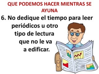 QUE PODEMOS HACER MIENTRAS SE
AYUNA
6. No dedique el tiempo para leer
periódicos u otro
tipo de lectura
que no le va
a edificar.
 