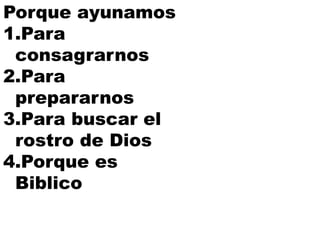 Porque ayunamos
1.Para
consagrarnos
2.Para
prepararnos
3.Para buscar el
rostro de Dios
4.Porque es
Biblico
 