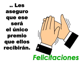 .. Les
aseguro
que ese
será
el único
premio
que ellos
recibirán.
 