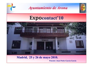Ayuntamiento de Arona

         Expocontact 10
         Expocontact’10




Madrid, 25 y 26 de mayo 2010.
                      Ponente: Juan Pedro García García
 
