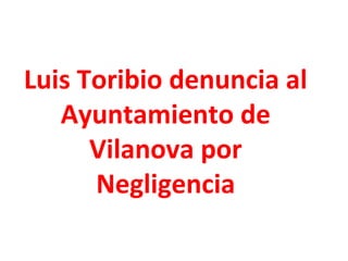 Luis Toribio denuncia al
Ayuntamiento de
Vilanova por
Negligencia
 