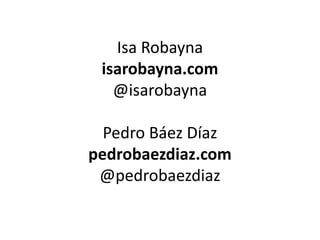 Isa Robayna
 isarobayna.com
   @isarobayna

  Pedro Báez Díaz
pedrobaezdiaz.com
 @pedrobaezdiaz
 