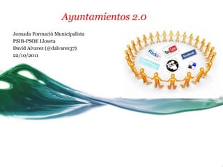 Ayuntamientos 2.0
Jornada Formació Municipalista
PSIB-PSOE Lloseta
David Alvarez (@dalvarez37)
22/10/2011
 