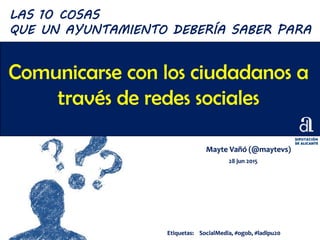 Comunicarse con los ciudadanos a
través de redes sociales
Mayte Vañó (@maytevs)
28 jun 2015
LAS 10 COSAS
QUE UN AYUNTAMIENTO DEBERÍA SABER PARA
Etiquetas: SocialMedia, #ogob, #ladipu20
 
