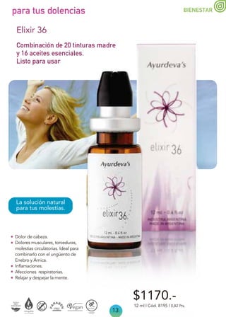 13
BIENESTAR
Combinación de 20 tinturas madre
y 16 aceites esenciales.
Listo para usar
Elixir 36
La solución natural
para tus molestias.
Dolor de cabeza.
Dolores musculares, torceduras,
molestias circulatorias. Ideal para
combinarlo con el ungüento de
Enebro y Árnica.
Inflamaciones.
Afecciones respiratorias.
Relajar y despejar la mente.
para tus dolencias
$1170.-
12 ml | Cód. 8195 | 0,82 Pts.
 