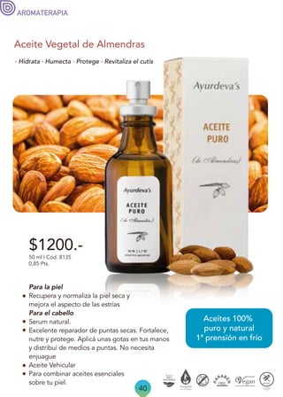 40
Aceite Vegetal de Almendras
· Hidrata · Humecta · Protege · Revitaliza el cutis
Aceites 100%
puro y natural
1ª prensión en frío
$1200.-
50 ml | Cód. 8135
0,85 Pts.
AROMATERAPIA
Para la piel
Recupera y normaliza la piel seca y
mejora el aspecto de las estrías
Para el cabello
Serum natural.
Excelente reparador de puntas secas. Fortalece,
nutre y protege. Aplicá unas gotas en tus manos
y distribuí de medios a puntas. No necesita
enjuague
Aceite Vehicular
Para combinar aceites esenciales
sobre tu piel.
 