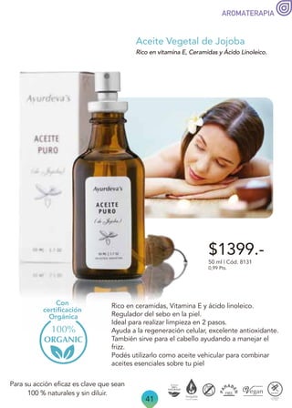 41
Para su acción eficaz es clave que sean
100 % naturales y sin diluir.
Rico en ceramidas, Vitamina E y ácido linoleico.
Regulador del sebo en la piel.
Ideal para realizar limpieza en 2 pasos.
Ayuda a la regeneración celular, excelente antioxidante.
También sirve para el cabello ayudando a manejar el
frizz.
Podés utilizarlo como aceite vehicular para combinar
aceites esenciales sobre tu piel
Aceite Vegetal de Jojoba
Con
certiﬁcación
Orgánica
Rico en vitamina E, Ceramidas y Ácido Linoleico.
$1399.-
50 ml | Cód. 8131
0,99 Pts.
AROMATERAPIA
 
