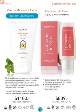 56
Argán, Té Verde y Manzanilla
$839.-
Contorno de Ojos
20 gr | Cód. 8495 | 0,59 Pts.
Descongestiona bolsas y ojeras.
Favorece la regeneración celular.
Retrasa la formación de
líneas de expresión.
Suaviza arrugas.
ROSTRO Complementos del
Elimina células muertas e impurezas de la
piel desobstruyendo los poros. Exfoliar
estimula la renovación celular, activa la
microcirculación, y oxigena preparando la
piel para la hidratación.
$1100.-
Exfoliar 1 vez por semana
Semillas de Damasco, Malva, Ginkgo
Biloba, Hammamelis y Centella Asiática.
Crema Micro-exfoliante
100 gr | Cód. 10028 | 0,77 Pts.
 