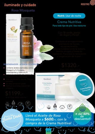 63
Cód. 4078: 8475+8422
PVP: $2519.- Oferta $1920.- 1,77Pts.
Llevá el Aceite de Rosa
Mosqueta a $600.-, con la
compra de la Crema Nutritiva!
Crema Nutritiva
Combate el envejecimiento
prematuro de la piel,
rejuveneciéndola.
Mejora notablemente la textura,
atenúa arrugas y líneas de
expresión. Favorece la renovación
y oxigenación de la piel.
$1320.-
Con Té verde, aceite
de Argán y Perejil
50 gr | Cód. 8475 | 0,93 Pts.
Nutrir. Usar de noche
Para todo tipo de piel. Uso nocturno
$1199.-
8 ml | Cód. 8422 | 0,84 Pts.
Contiene ácidos esenciales como
Omega 6 y 3, linoleico,
antioxidantes y Vitamina A.
Retrasa la aparición de signos de
envejecimiento prematuro.
Gran rendimiento, se usa muy poca
cantidad.
No deja sensación grasa.
Estimula la síntesis natural del
colágeno.
Rosa Mosqueta
REGENERADOR - ATENÚA CICATRICES
iluminado y cuidado ROSTRO

Buena Onda
Buena Onda
 + del 50%
de
descuento!!
 