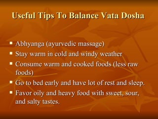 Useful Tips To Balance Vata Dosha  Abhyanga (ayurvedic massage) Stay warm in cold and windy weather  Consume warm and cooked foods (less raw foods)  Go to bed early and have lot of rest and sleep. Favor oily and heavy food with sweet, sour, and salty tastes.  