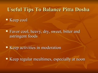Useful Tips To Balance Pitta Dosha  Keep cool Favor cool, heavy, dry, sweet, bitter and astringent foods  Keep activities in moderation Keep regular mealtimes, especially at noon  