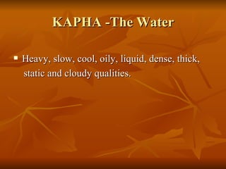 KAPHA -The Water Heavy, slow, cool, oily, liquid, dense, thick,  static and cloudy qualities.  