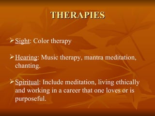 THERAPIES Sight : Color therapy Hearing : Music therapy, mantra meditation, chanting. Spiritual : Include meditation, living ethically and working in a career that one loves or is purposeful.  
