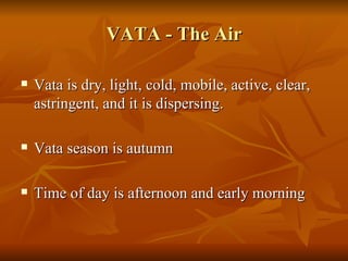 VATA - The Air Vata is dry, light, cold, mobile, active, clear, astringent, and it is dispersing. Vata season is autumn  Time of day is afternoon and early morning  