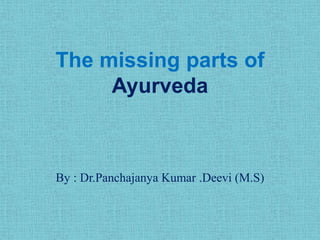 The missing parts of
Ayurveda
By : Dr.Panchajanya Kumar .Deevi (M.S)
 