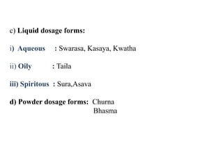 c) Liquid dosage forms:
i) Aqueous : Swarasa, Kasaya, Kwatha
ii) Oily : Taila
iii) Spiritous : Sura,Asava
d) Powder dosage forms: Churna
Bhasma
 
