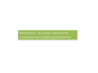 “SWASTHAYAS SWAASTHA RAKSHANAM”,
“VYADHAKANAM VYADHI PARAMOKSHAHA”
 