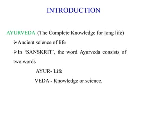 AYURVEDA (The Complete Knowledge for long life)
Ancient science of life
In ‘SANSKRIT’, the word Ayurveda consists of
two words
AYUR- Life
VEDA - Knowledge or science.
INTRODUCTION
 
