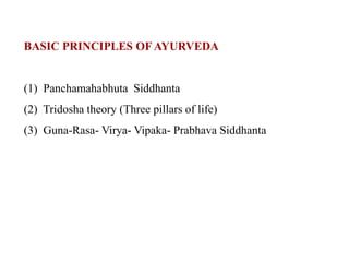 BASIC PRINCIPLES OF AYURVEDA
(1) Panchamahabhuta Siddhanta
(2) Tridosha theory (Three pillars of life)
(3) Guna-Rasa- Virya- Vipaka- Prabhava Siddhanta
 