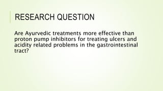 RESEARCH QUESTION
Are Ayurvedic treatments more effective than
proton pump inhibitors for treating ulcers and
acidity rela...