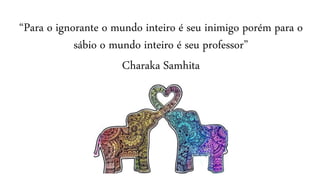 “Para o ignorante o mundo inteiro é seu inimigo porém para o
sábio o mundo inteiro é seu professor”
Charaka Samhita
 