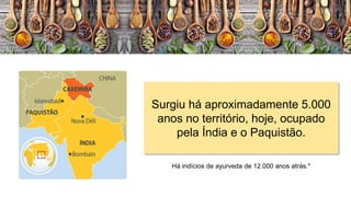 Surgiu há aproximadamente 5.000
anos no território, hoje, ocupado
pela Índia e o Paquistão.
Há indícios de ayurveda de 12.000 anos atrás.*
 