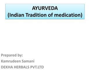 AYURVEDA
(Indian Tradition of medication)
Prepared by:
Kamrudeen Samani
DEKHA HERBALS PVT.LTD
 