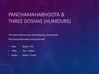 PANCHAMAHABHOOTA &
THREE DOSHAS (HUMOURS)
The three Doshas have the following composition
Panchamahabhootas are concerned:
• Vata - Space + Air
• Pitta - Fire + Water
• Kapha - Water + Earth
 