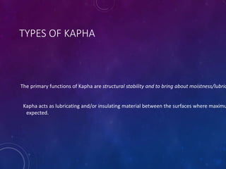 TYPES OF KAPHA
The primary functions of Kapha are structural stability and to bring about moistness/lubric
Kapha acts as lubricating and/or insulating material between the surfaces where maximu
expected.
 
