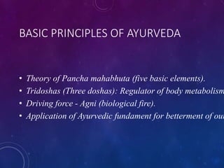 BASIC PRINCIPLES OF AYURVEDA
• Theory of Pancha mahabhuta (five basic elements).
• Tridoshas (Three doshas): Regulator of body metabolism
• Driving force - Agni (biological fire).
• Application of Ayurvedic fundament for betterment of our
 