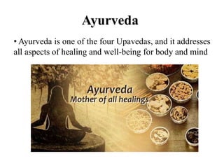 Ayurveda
• Ayurveda is one of the four Upavedas, and it addresses
all aspects of healing and well-being for body and mind
 